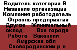 Водитель категории В › Название организации ­ Компания-работодатель › Отрасль предприятия ­ Другое › Минимальный оклад ­ 1 - Все города Работа » Вакансии   . Амурская обл.,Сковородинский р-н